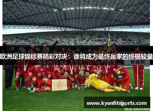 欧洲足球锦标赛精彩对决：谁将成为最终赢家的终极较量