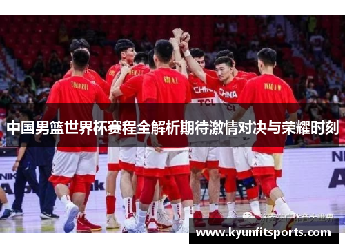 中国男篮世界杯赛程全解析期待激情对决与荣耀时刻