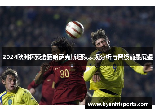 2024欧洲杯预选赛哈萨克斯坦队表现分析与晋级前景展望