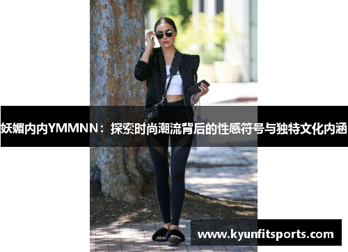 妖媚内内YMMNN：探索时尚潮流背后的性感符号与独特文化内涵