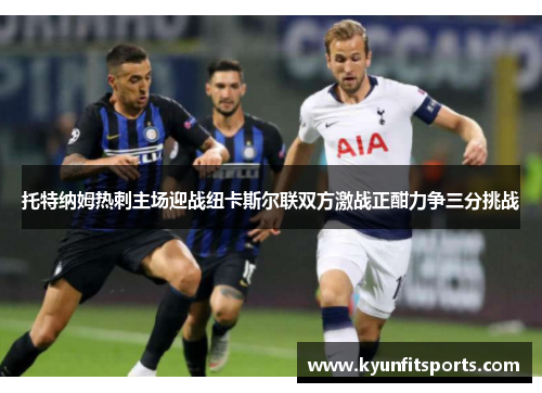 托特纳姆热刺主场迎战纽卡斯尔联双方激战正酣力争三分挑战