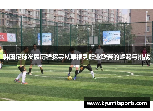 韩国足球发展历程探寻从草根到职业联赛的崛起与挑战