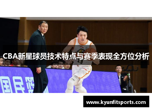 CBA新星球员技术特点与赛季表现全方位分析