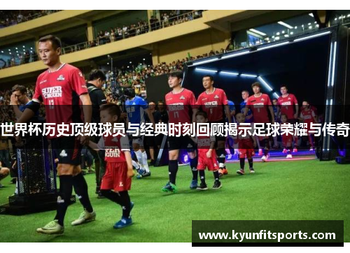 世界杯历史顶级球员与经典时刻回顾揭示足球荣耀与传奇