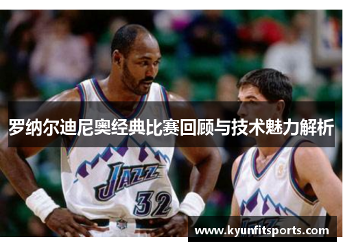 罗纳尔迪尼奥经典比赛回顾与技术魅力解析