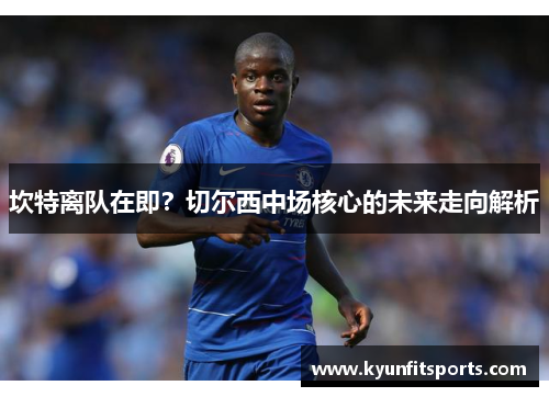 坎特离队在即？切尔西中场核心的未来走向解析