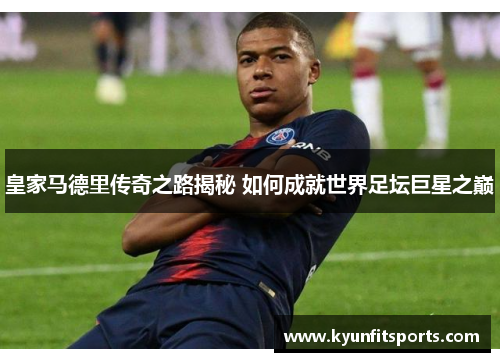 皇家马德里传奇之路揭秘 如何成就世界足坛巨星之巅