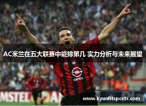 AC米兰在五大联赛中能排第几 实力分析与未来展望