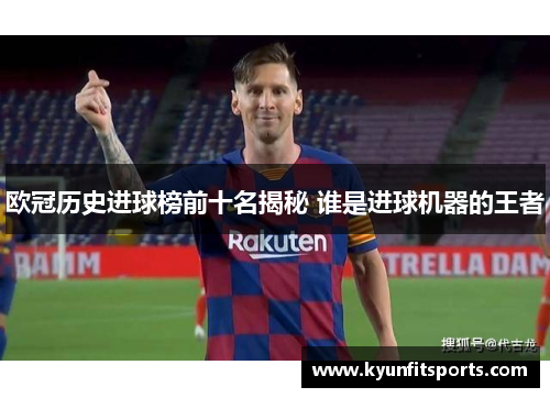 欧冠历史进球榜前十名揭秘 谁是进球机器的王者