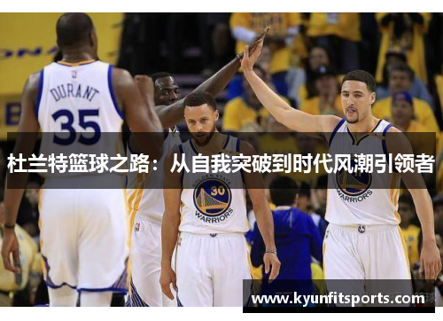 杜兰特篮球之路：从自我突破到时代风潮引领者