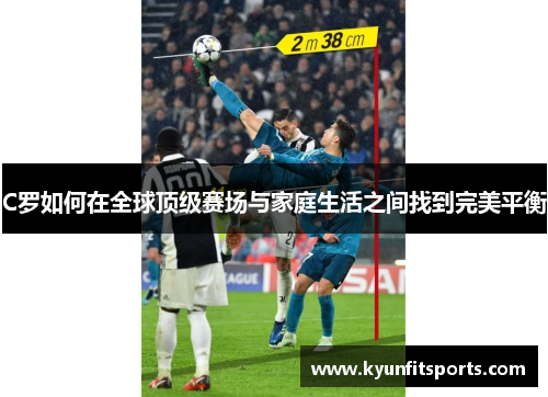 C罗如何在全球顶级赛场与家庭生活之间找到完美平衡