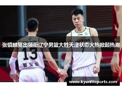 张镇麟复出领衔辽宁男篮大胜天津状态火热掀起热潮