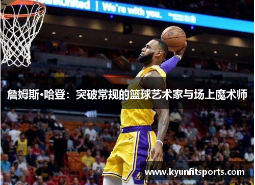 詹姆斯·哈登：突破常规的篮球艺术家与场上魔术师