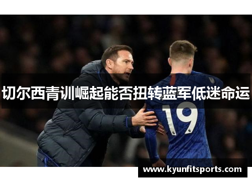 切尔西青训崛起能否扭转蓝军低迷命运