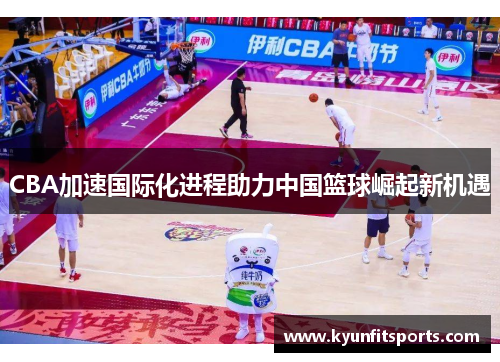 CBA加速国际化进程助力中国篮球崛起新机遇