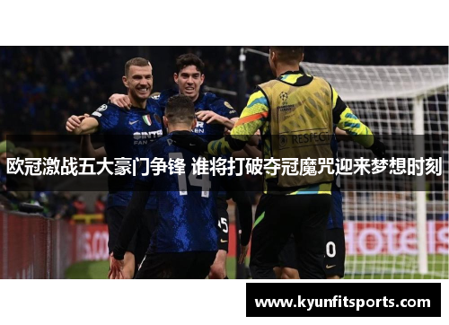 欧冠激战五大豪门争锋 谁将打破夺冠魔咒迎来梦想时刻