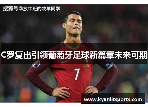 C罗复出引领葡萄牙足球新篇章未来可期