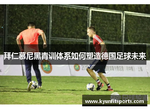 拜仁慕尼黑青训体系如何塑造德国足球未来