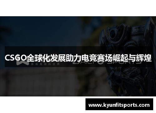CSGO全球化发展助力电竞赛场崛起与辉煌