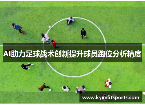 AI助力足球战术创新提升球员跑位分析精度