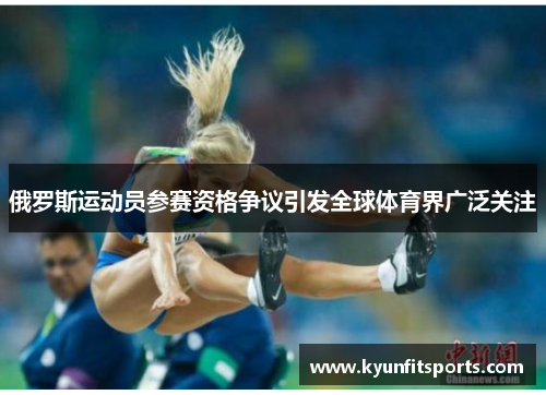俄罗斯运动员参赛资格争议引发全球体育界广泛关注