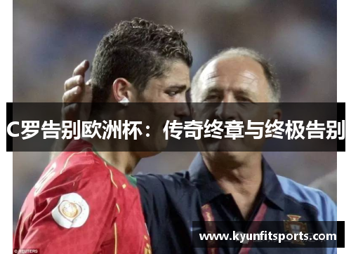 C罗告别欧洲杯：传奇终章与终极告别