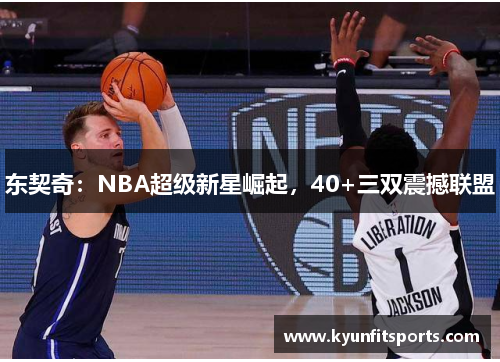 东契奇：NBA超级新星崛起，40+三双震撼联盟