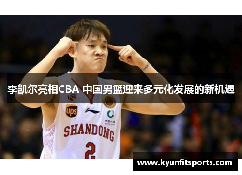 李凯尔亮相CBA 中国男篮迎来多元化发展的新机遇