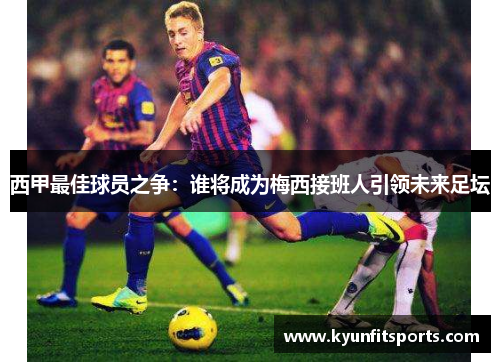 西甲最佳球员之争：谁将成为梅西接班人引领未来足坛