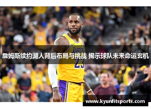 詹姆斯续约湖人背后布局与挑战 揭示球队未来命运玄机