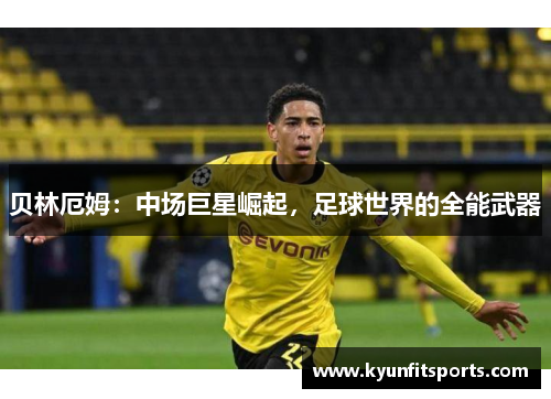贝林厄姆：中场巨星崛起，足球世界的全能武器