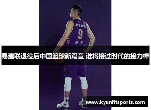 易建联退役后中国篮球新篇章 谁将接过时代的接力棒