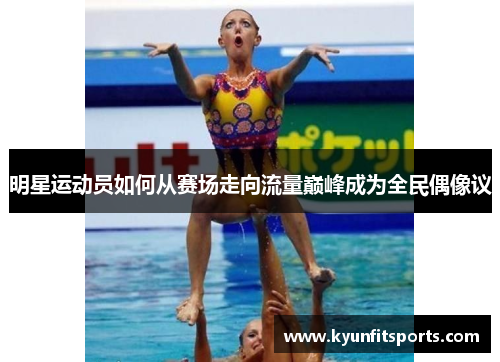 明星运动员如何从赛场走向流量巅峰成为全民偶像议