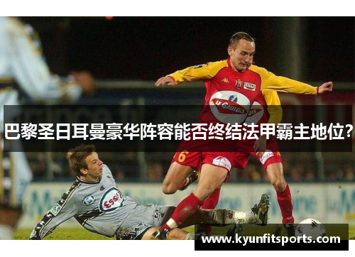 巴黎圣日耳曼豪华阵容能否终结法甲霸主地位？