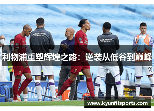 利物浦重塑辉煌之路：逆袭从低谷到巅峰
