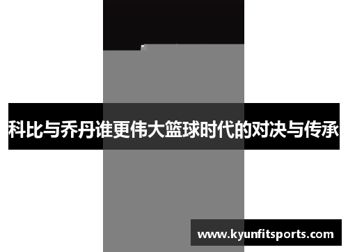 科比与乔丹谁更伟大篮球时代的对决与传承