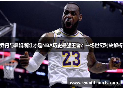 乔丹与詹姆斯谁才是NBA历史最强王者？一场世纪对决解析
