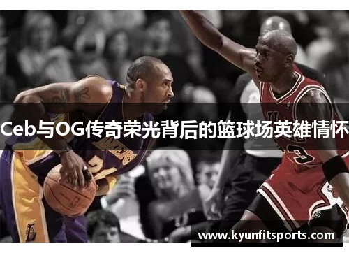 Ceb与OG传奇荣光背后的篮球场英雄情怀
