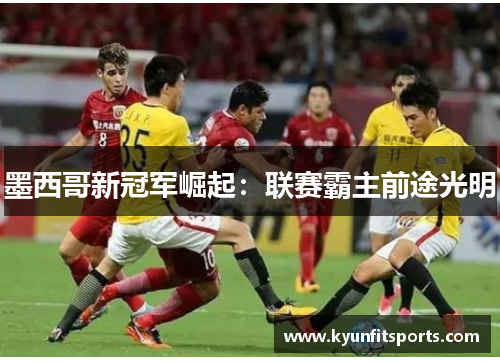 墨西哥新冠军崛起：联赛霸主前途光明