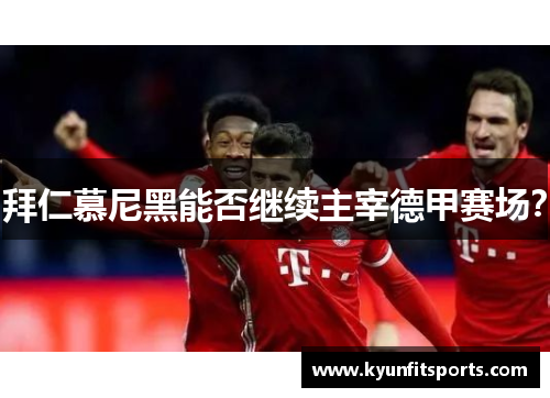 拜仁慕尼黑能否继续主宰德甲赛场？