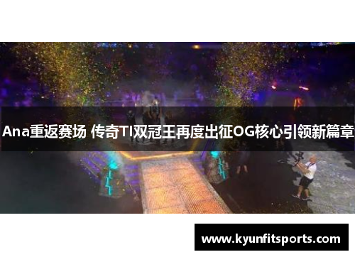 Ana重返赛场 传奇TI双冠王再度出征OG核心引领新篇章