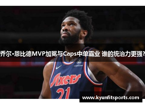 乔尔·恩比德MVP加冕与Caps中单霸业 谁的统治力更强？