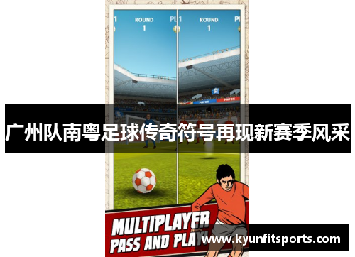 广州队南粤足球传奇符号再现新赛季风采