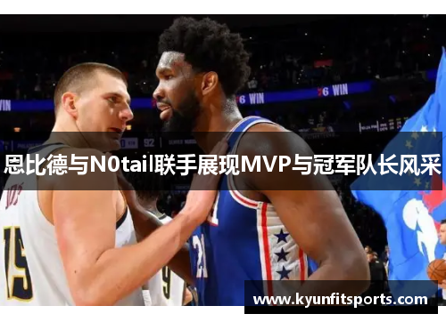 恩比德与N0tail联手展现MVP与冠军队长风采